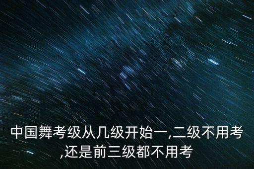 中国舞考级从几级开始一,二级不用考,还是前三级都不用考