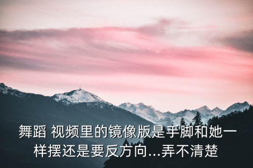  舞蹈 视频里的镜像版是手脚和她一样摆还是要反方向...弄不清楚