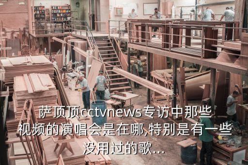  萨顶顶cctvnews专访中那些 视频的演唱会是在哪,特别是有一些没用过的歌...