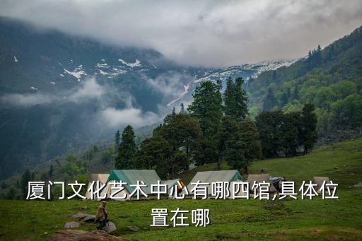  厦门文化艺术中心有哪四馆,具体位置在哪