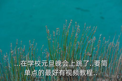 ...在学校元旦晚会上跳了..要简单点的最好有视频教程..