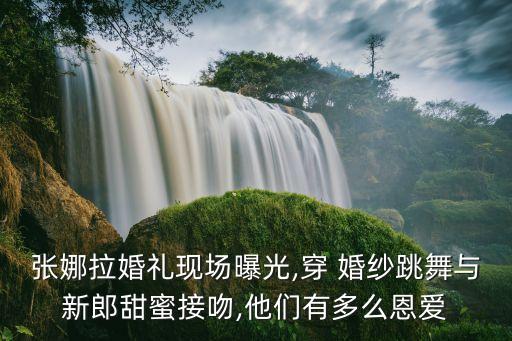 张娜拉婚礼现场曝光,穿 婚纱跳舞与新郎甜蜜接吻,他们有多么恩爱