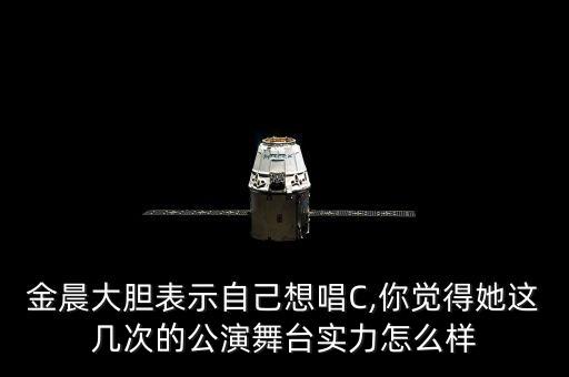 金晨大胆表示自己想唱C,你觉得她这几次的公演舞台实力怎么样