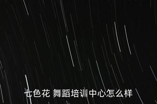 七色花 舞蹈培训中心怎么样