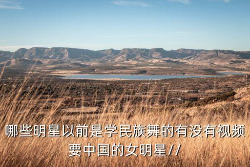 哪些明星以前是学民族舞的有没有视频要中国的女明星//