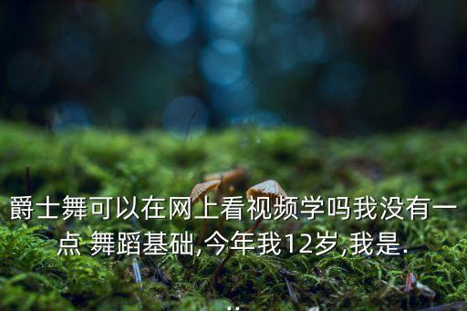 爵士舞可以在网上看视频学吗我没有一点 舞蹈基础,今年我12岁,我是...