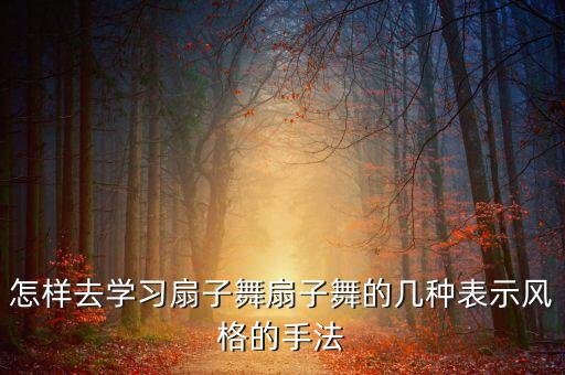 怎样去学习扇子舞扇子舞的几种表示风格的手法