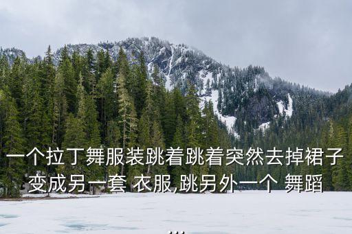 一个拉丁舞服装跳着跳着突然去掉裙子变成另一套 衣服,跳另外一个 舞蹈...