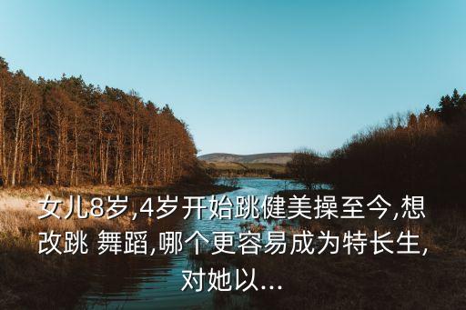 女儿8岁,4岁开始跳健美操至今,想改跳 舞蹈,哪个更容易成为特长生,对她以...