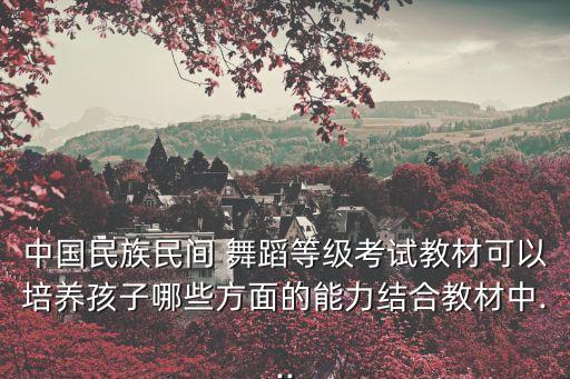 中国民族民间 舞蹈等级考试教材可以培养孩子哪些方面的能力结合教材中...