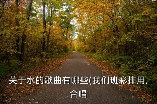 关于水的歌曲有哪些(我们班彩排用,合唱