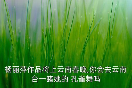杨丽萍作品将上云南春晚,你会去云南台一睹她的 孔雀舞吗