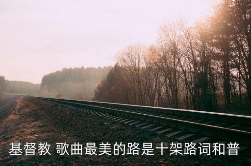 基督教 歌曲最美的路是十架路词和普