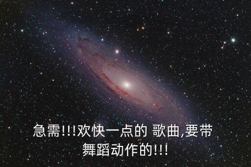 急需!!!欢快一点的 歌曲,要带 舞蹈动作的!!!