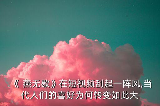 《 燕无歇》在短视频刮起一阵风,当代人们的喜好为何转变如此大