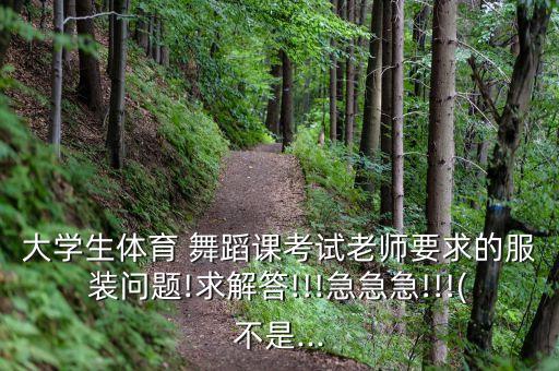 大学生体育 舞蹈课考试老师要求的服装问题!求解答!!!急急急!!!(不是...