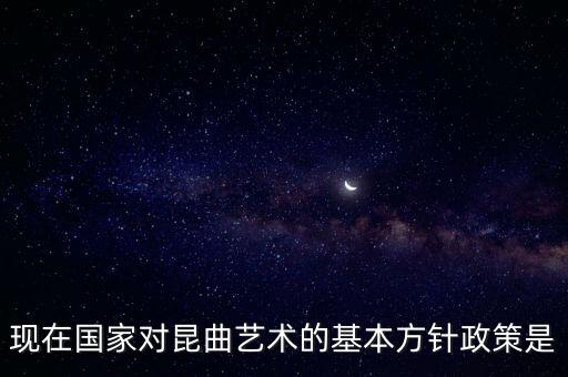现在国家对昆曲艺术的基本方针政策是
