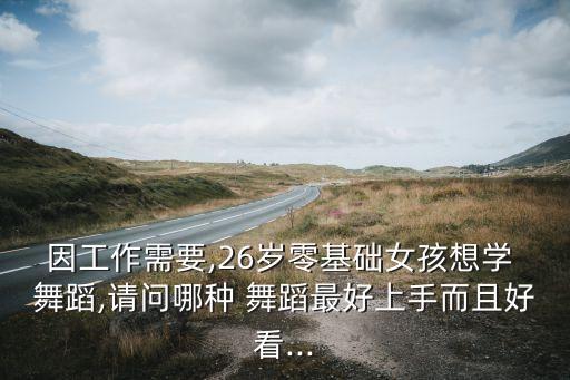 因工作需要,26岁零基础女孩想学 舞蹈,请问哪种 舞蹈最好上手而且好看...