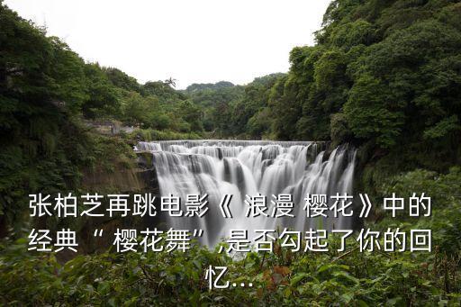 张柏芝再跳电影《 浪漫 樱花》中的经典“ 樱花舞”,是否勾起了你的回忆...