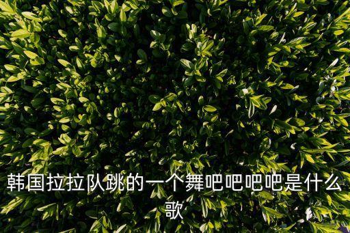 韩国拉拉队跳的一个舞吧吧吧吧是什么歌