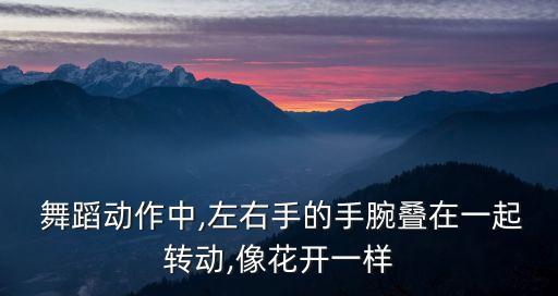  舞蹈动作中,左右手的手腕叠在一起转动,像花开一样