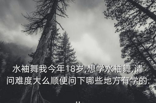 水袖舞我今年18岁,想学水袖舞,请问难度大么顺便问下哪些地方有学的...