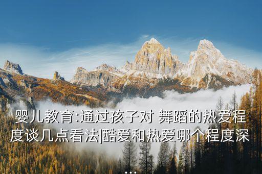 婴儿教育:通过孩子对 舞蹈的热爱程度谈几点看法|酷爱和热爱哪个程度深...