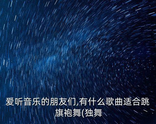 爱听音乐的朋友们,有什么歌曲适合跳 旗袍舞(独舞