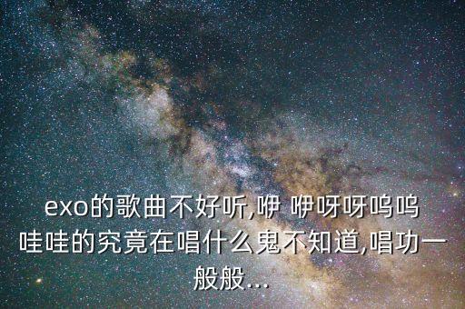 exo的歌曲不好听,咿 咿呀呀呜呜哇哇的究竟在唱什么鬼不知道,唱功一般般...
