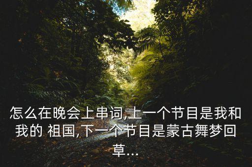 怎么在晚会上串词,上一个节目是我和我的 祖国,下一个节目是蒙古舞梦回草...