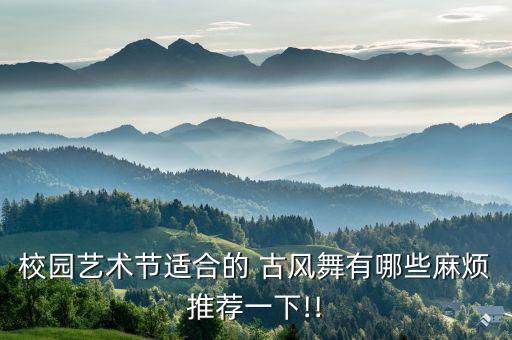 校园艺术节适合的 古风舞有哪些麻烦推荐一下!!