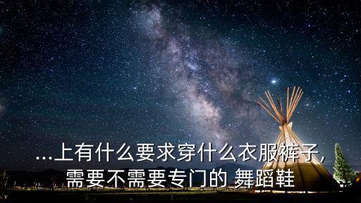 ...上有什么要求穿什么衣服裤子,需要不需要专门的 舞蹈鞋
