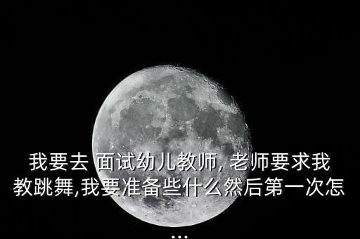 我要去 面试幼儿教师, 老师要求我教跳舞,我要准备些什么然后第一次怎...