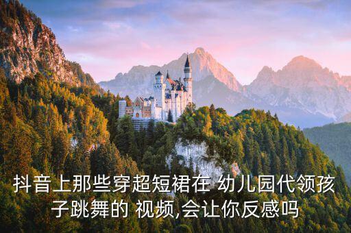 抖音上那些穿超短裙在 幼儿园代领孩子跳舞的 视频,会让你反感吗