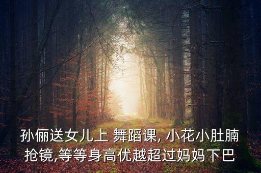 孙俪送女儿上 舞蹈课, 小花小肚腩抢镜,等等身高优越超过妈妈下巴