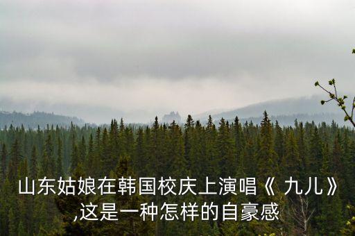山东姑娘在韩国校庆上演唱《 九儿》,这是一种怎样的自豪感