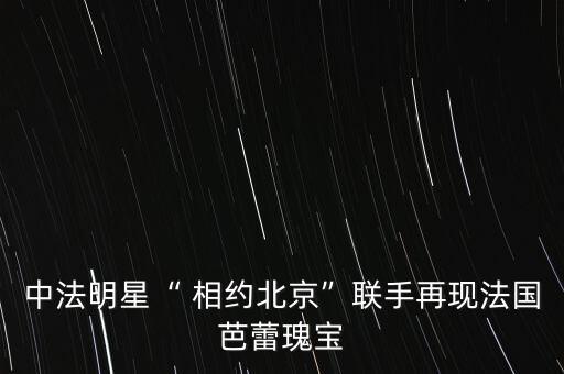 中法明星“ 相约北京”联手再现法国芭蕾瑰宝