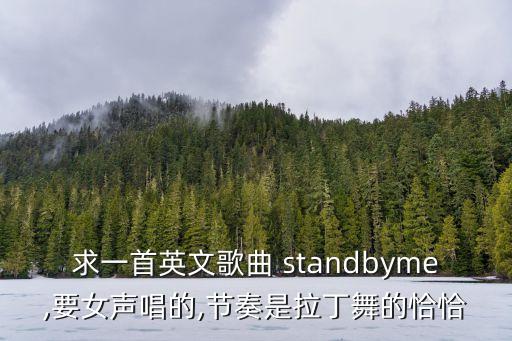 求一首英文歌曲 standbyme,要女声唱的,节奏是拉丁舞的恰恰