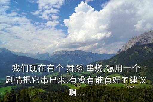 我们现在有个 舞蹈 串烧,想用一个剧情把它串出来,有没有谁有好的建议啊...