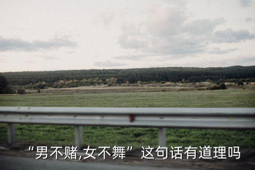 “男不赌,女不舞”这句话有道理吗