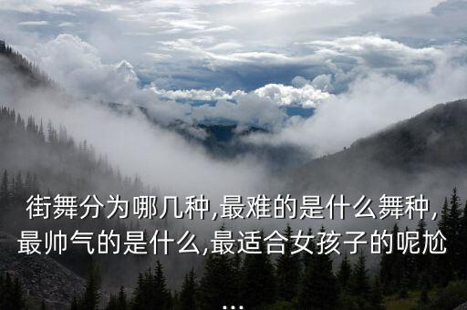 街舞分为哪几种,最难的是什么舞种,最帅气的是什么,最适合女孩子的呢尬...