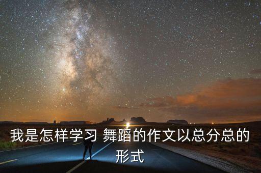 我是怎样学习 舞蹈的作文以总分总的形式