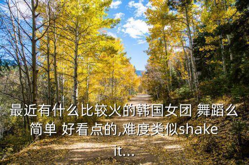 最近有什么比较火的韩国女团 舞蹈么简单 好看点的,难度类似shakeit...