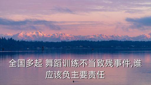 全国多起 舞蹈训练不当致残事件,谁应该负主要责任