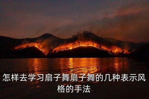 怎样去学习扇子舞扇子舞的几种表示风格的手法