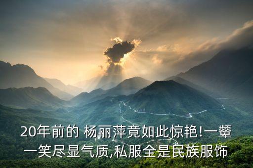 20年前的 杨丽萍竟如此惊艳!一颦一笑尽显气质,私服全是民族服饰