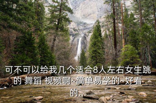 可不可以给我几个适合8人左右女生跳的 舞蹈 视频啊~简单易学的~好看的...