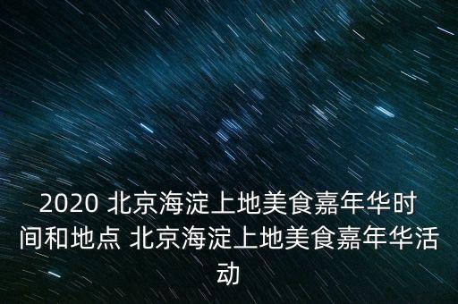 2020 北京海淀上地美食嘉年华时间和地点 北京海淀上地美食嘉年华活动