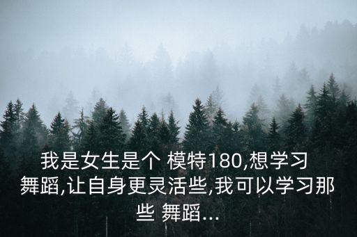 我是女生是个 模特180,想学习 舞蹈,让自身更灵活些,我可以学习那些 舞蹈...