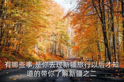 有哪些事,是你去过新疆旅行以后才知道的带你了解新疆之二